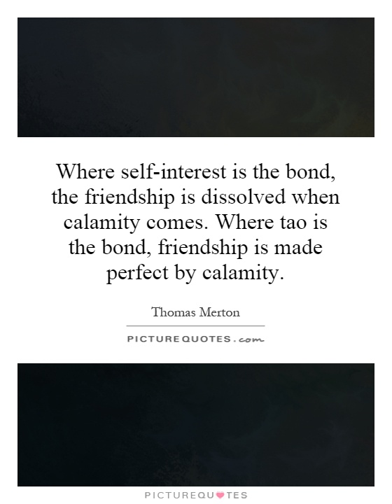 Where self-interest is the bond, the friendship is dissolved when calamity comes. Where tao is the bond, friendship is made perfect by calamity Picture Quote #1