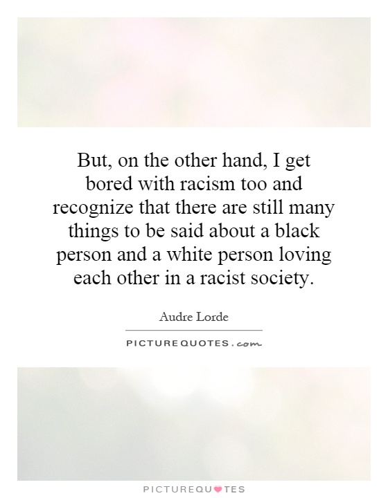 But, on the other hand, I get bored with racism too and recognize that there are still many things to be said about a black person and a white person loving each other in a racist society Picture Quote #1