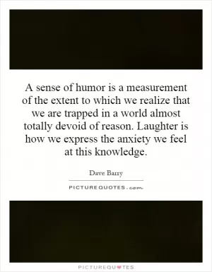 A sense of humor is a measurement of the extent to which we realize that we are trapped in a world almost totally devoid of reason. Laughter is how we express the anxiety we feel at this knowledge Picture Quote #1