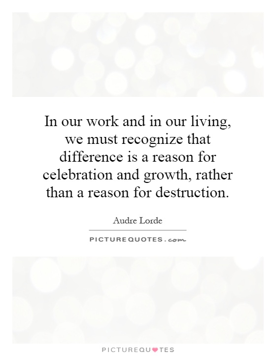 In our work and in our living, we must recognize that difference is a reason for celebration and growth, rather than a reason for destruction Picture Quote #1
