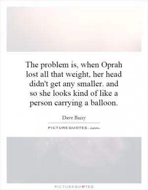 The problem is, when Oprah lost all that weight, her head didn't get any smaller. and so she looks kind of like a person carrying a balloon Picture Quote #1
