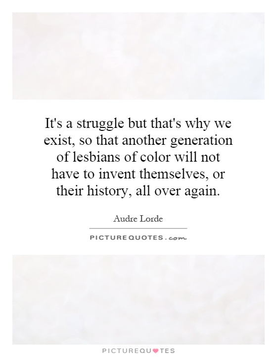 It's a struggle but that's why we exist, so that another generation of lesbians of color will not have to invent themselves, or their history, all over again Picture Quote #1