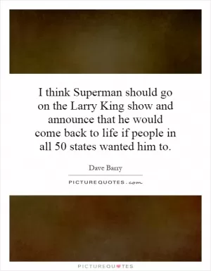 I think Superman should go on the Larry King show and announce that he would come back to life if people in all 50 states wanted him to Picture Quote #1