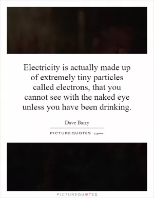 Electricity is actually made up of extremely tiny particles called electrons, that you cannot see with the naked eye unless you have been drinking Picture Quote #1