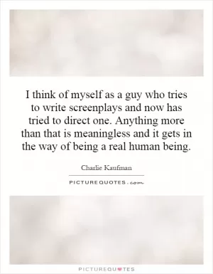 I think of myself as a guy who tries to write screenplays and now has tried to direct one. Anything more than that is meaningless and it gets in the way of being a real human being Picture Quote #1