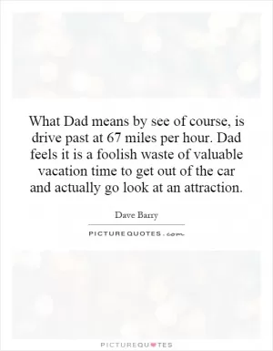 What Dad means by see of course, is drive past at 67 miles per hour. Dad feels it is a foolish waste of valuable vacation time to get out of the car and actually go look at an attraction Picture Quote #1