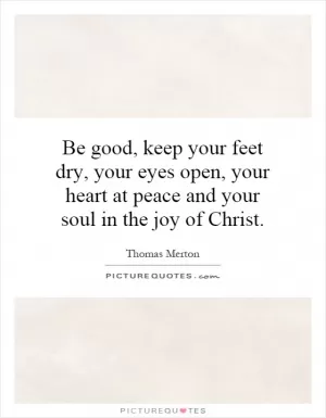 Be good, keep your feet dry, your eyes open, your heart at peace and your soul in the joy of Christ Picture Quote #1