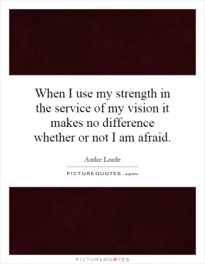 When I use my strength in the service of my vision it makes no difference whether or not I am afraid Picture Quote #1