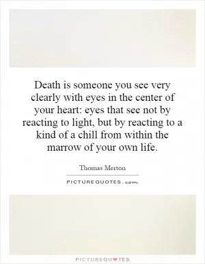 Death is someone you see very clearly with eyes in the center of your heart: eyes that see not by reacting to light, but by reacting to a kind of a chill from within the marrow of your own life Picture Quote #1