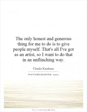 The only honest and generous thing for me to do is to give people myself. That's all I've got as an artist, so I want to do that in an unflinching way Picture Quote #1