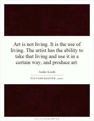 Art is not living. It is the use of living. The artist has the ability to take that living and use it in a certain way, and produce art Picture Quote #1