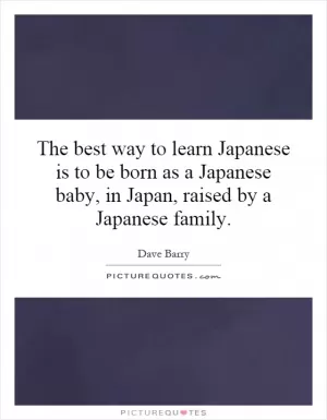 The best way to learn Japanese is to be born as a Japanese baby, in Japan, raised by a Japanese family Picture Quote #1