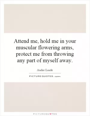 Attend me, hold me in your muscular flowering arms, protect me from throwing any part of myself away Picture Quote #1
