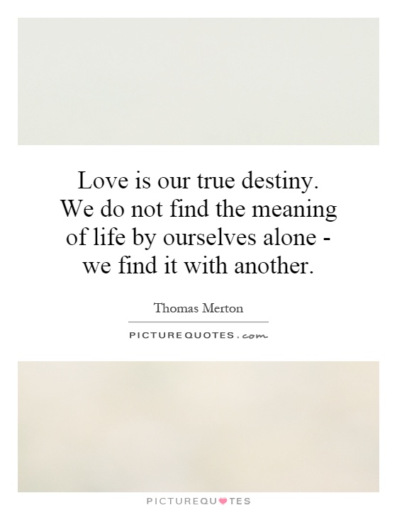 Love is our true destiny. We do not find the meaning of life by ourselves alone - we find it with another Picture Quote #1