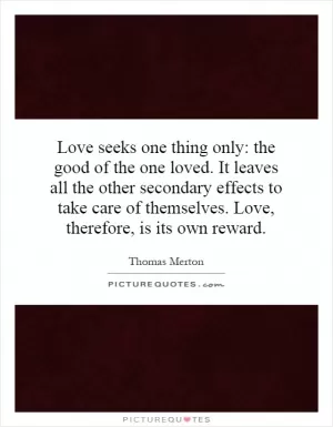 Love seeks one thing only: the good of the one loved. It leaves all the other secondary effects to take care of themselves. Love, therefore, is its own reward Picture Quote #1