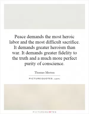 Peace demands the most heroic labor and the most difficult sacrifice. It demands greater heroism than war. It demands greater fidelity to the truth and a much more perfect purity of conscience Picture Quote #1