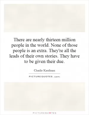There are nearly thirteen million people in the world. None of those people is an extra. They're all the leads of their own stories. They have to be given their due Picture Quote #1
