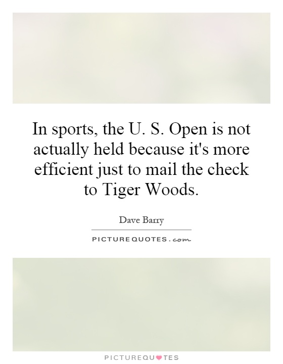 In sports, the U. S. Open is not actually held because it's more efficient just to mail the check to Tiger Woods Picture Quote #1