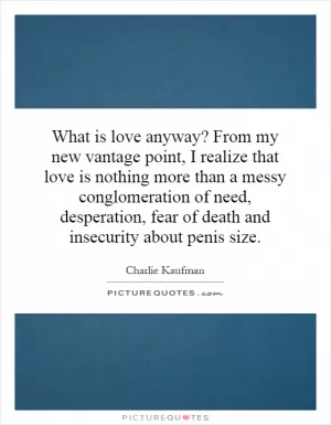 What is love anyway? From my new vantage point, I realize that love is nothing more than a messy conglomeration of need, desperation, fear of death and insecurity about penis size Picture Quote #1