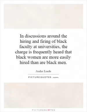 In discussions around the hiring and firing of black faculty at universities, the charge is frequently heard that black women are more easily hired than are black men Picture Quote #1