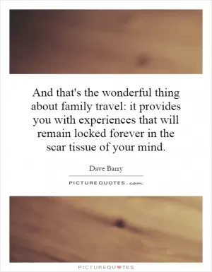 And that's the wonderful thing about family travel: it provides you with experiences that will remain locked forever in the scar tissue of your mind Picture Quote #1