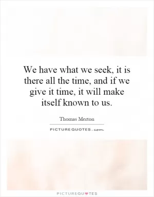 We have what we seek, it is there all the time, and if we give it time, it will make itself known to us Picture Quote #1
