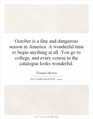October is a fine and dangerous season in America. A wonderful time to begin anything at all. You go to college, and every course in the catalogue looks wonderful Picture Quote #1