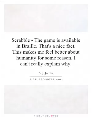 Scrabble - The game is available in Braille. That's a nice fact. This makes me feel better about humanity for some reason. I can't really explain why Picture Quote #1
