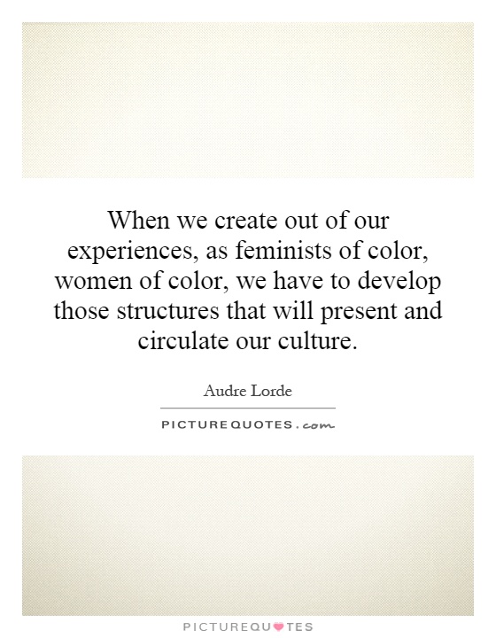 When we create out of our experiences, as feminists of color, women of color, we have to develop those structures that will present and circulate our culture Picture Quote #1