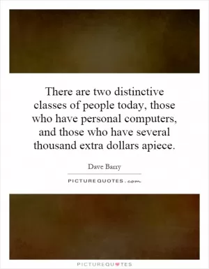 There are two distinctive classes of people today, those who have personal computers, and those who have several thousand extra dollars apiece Picture Quote #1