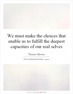 We must make the choices that enable us to fulfill the deepest capacities of our real selves Picture Quote #1