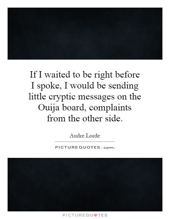 If I waited to be right before I spoke, I would be sending little cryptic messages on the Ouija board, complaints from the other side Picture Quote #1