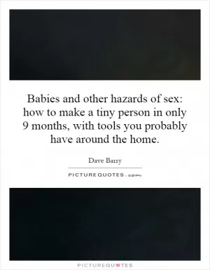 Babies and other hazards of sex: how to make a tiny person in only 9 months, with tools you probably have around the home Picture Quote #1