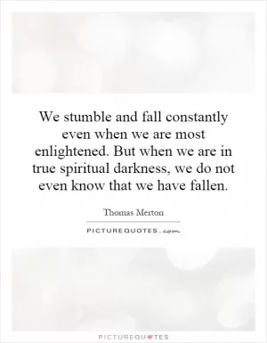 We stumble and fall constantly even when we are most enlightened. But when we are in true spiritual darkness, we do not even know that we have fallen Picture Quote #1
