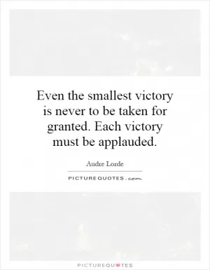 Even the smallest victory is never to be taken for granted. Each victory must be applauded Picture Quote #1