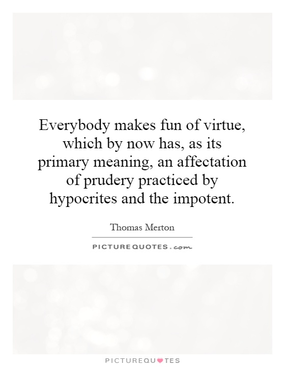 Everybody makes fun of virtue, which by now has, as its primary meaning, an affectation of prudery practiced by hypocrites and the impotent Picture Quote #1