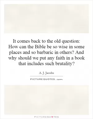 It comes back to the old question: How can the Bible be so wise in some places and so barbaric in others? And why should we put any faith in a book that includes such brutality? Picture Quote #1