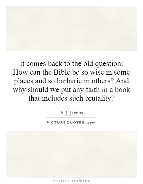 It comes back to the old question: How can the Bible be so wise in some places and so barbaric in others? And why should we put any faith in a book that includes such brutality? Picture Quote #1