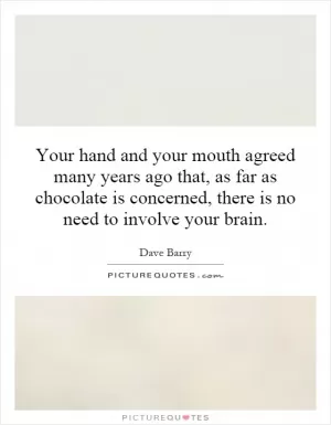 Your hand and your mouth agreed many years ago that, as far as chocolate is concerned, there is no need to involve your brain Picture Quote #1