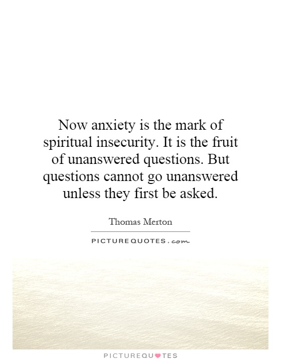 Now anxiety is the mark of spiritual insecurity. It is the fruit of unanswered questions. But questions cannot go unanswered unless they first be asked Picture Quote #1