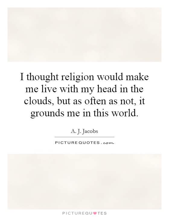 I thought religion would make me live with my head in the clouds, but as often as not, it grounds me in this world Picture Quote #1