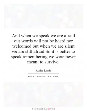And when we speak we are afraid our words will not be heard nor welcomed but when we are silent we are still afraid So it is better to speak remembering we were never meant to survive Picture Quote #1