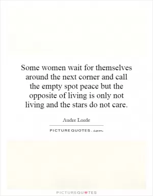 Some women wait for themselves around the next corner and call the empty spot peace but the opposite of living is only not living and the stars do not care Picture Quote #1