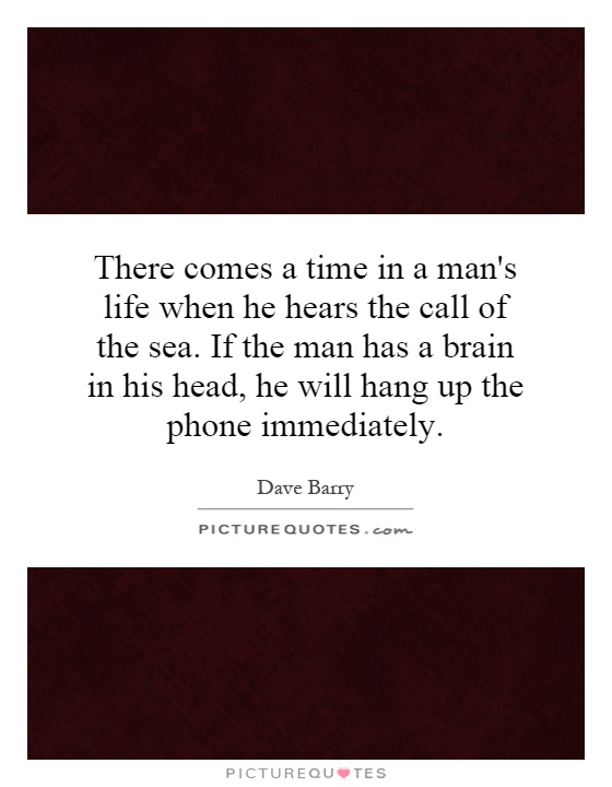 There comes a time in a man's life when he hears the call of the sea. If the man has a brain in his head, he will hang up the phone immediately Picture Quote #1