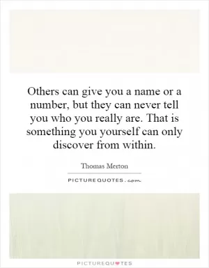 Others can give you a name or a number, but they can never tell you who you really are. That is something you yourself can only discover from within Picture Quote #1
