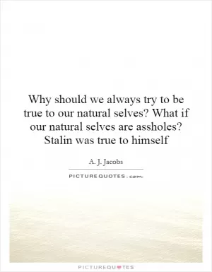 Why should we always try to be true to our natural selves? What if our natural selves are assholes? Stalin was true to himself Picture Quote #1