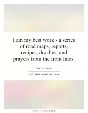 I am my best work - a series of road maps, reports, recipes, doodles, and prayers from the front lines Picture Quote #1