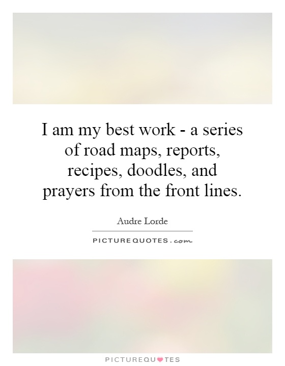 I am my best work - a series of road maps, reports, recipes, doodles, and prayers from the front lines Picture Quote #1