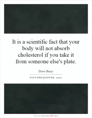 It is a scientific fact that your body will not absorb cholesterol if you take it from someone else's plate Picture Quote #1
