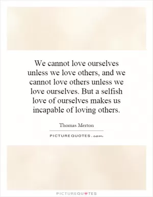 We cannot love ourselves unless we love others, and we cannot love others unless we love ourselves. But a selfish love of ourselves makes us incapable of loving others Picture Quote #1